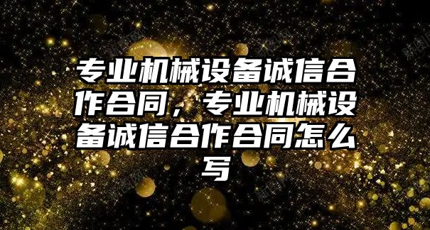 專業(yè)機(jī)械設(shè)備誠信合作合同，專業(yè)機(jī)械設(shè)備誠信合作合同怎么寫