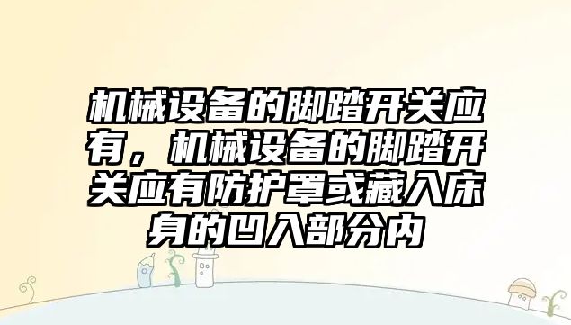 機械設(shè)備的腳踏開關(guān)應(yīng)有，機械設(shè)備的腳踏開關(guān)應(yīng)有防護(hù)罩或藏入床身的凹入部分內(nèi)