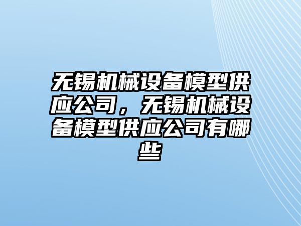 無錫機械設(shè)備模型供應(yīng)公司，無錫機械設(shè)備模型供應(yīng)公司有哪些