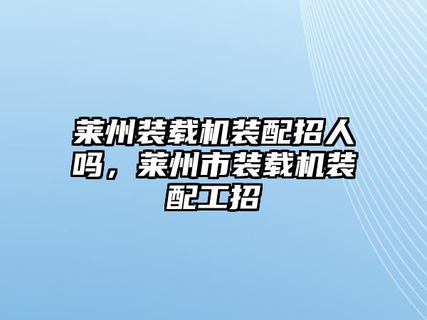 萊州裝載機(jī)裝配招人嗎，萊州市裝載機(jī)裝配工招