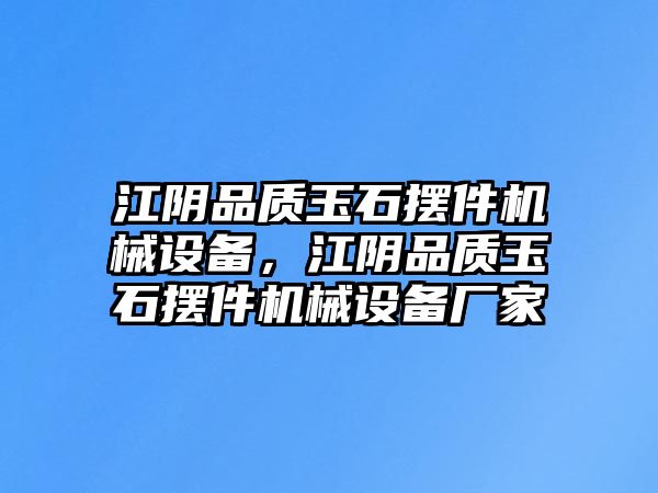 江陰品質(zhì)玉石擺件機(jī)械設(shè)備，江陰品質(zhì)玉石擺件機(jī)械設(shè)備廠家