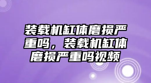 裝載機(jī)缸體磨損嚴(yán)重嗎，裝載機(jī)缸體磨損嚴(yán)重嗎視頻