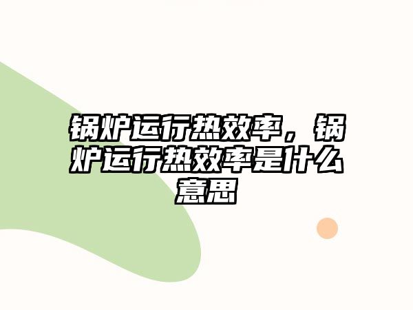 鍋爐運(yùn)行熱效率，鍋爐運(yùn)行熱效率是什么意思