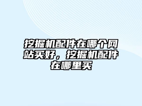 挖掘機配件在哪個網(wǎng)站買好，挖掘機配件在哪里買