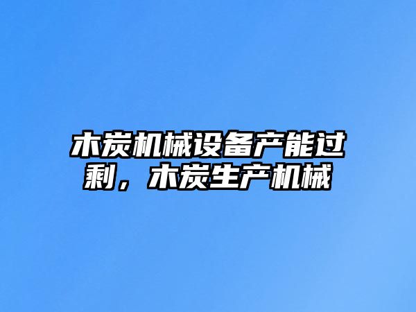 木炭機械設(shè)備產(chǎn)能過剩，木炭生產(chǎn)機械