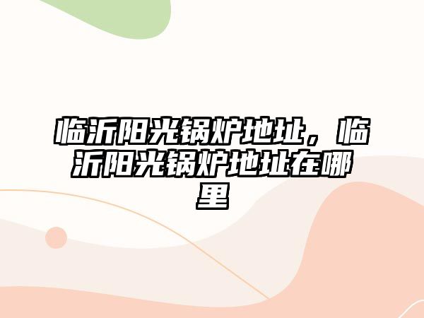 臨沂陽光鍋爐地址，臨沂陽光鍋爐地址在哪里