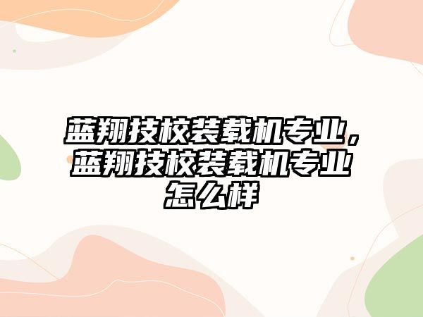 藍翔技校裝載機專業(yè)，藍翔技校裝載機專業(yè)怎么樣