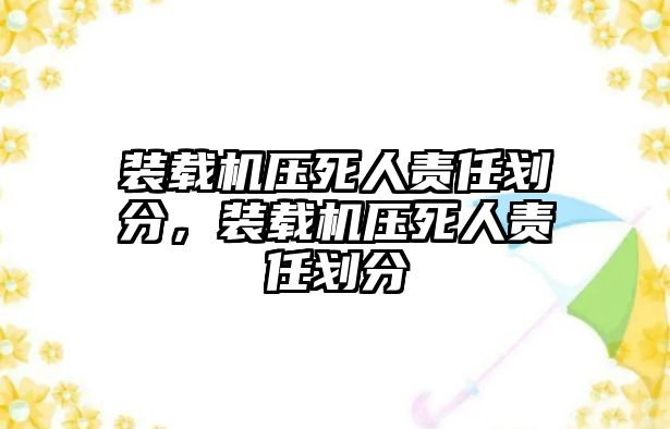 裝載機(jī)壓死人責(zé)任劃分，裝載機(jī)壓死人責(zé)任劃分