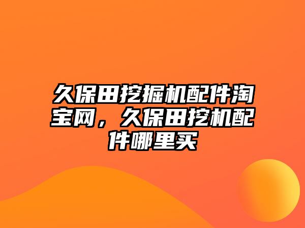 久保田挖掘機(jī)配件淘寶網(wǎng)，久保田挖機(jī)配件哪里買