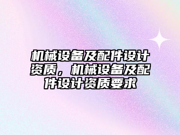 機械設備及配件設計資質，機械設備及配件設計資質要求