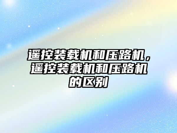 遙控裝載機和壓路機，遙控裝載機和壓路機的區(qū)別