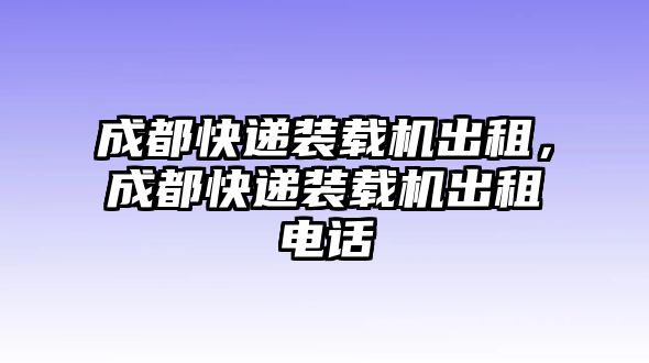 成都快遞裝載機(jī)出租，成都快遞裝載機(jī)出租電話