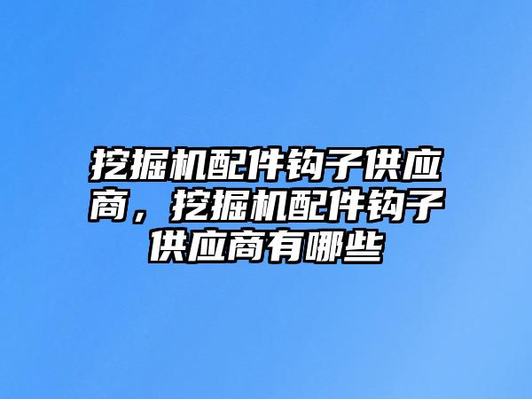 挖掘機配件鉤子供應商，挖掘機配件鉤子供應商有哪些