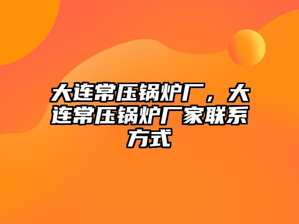 大連常壓鍋爐廠，大連常壓鍋爐廠家聯(lián)系方式