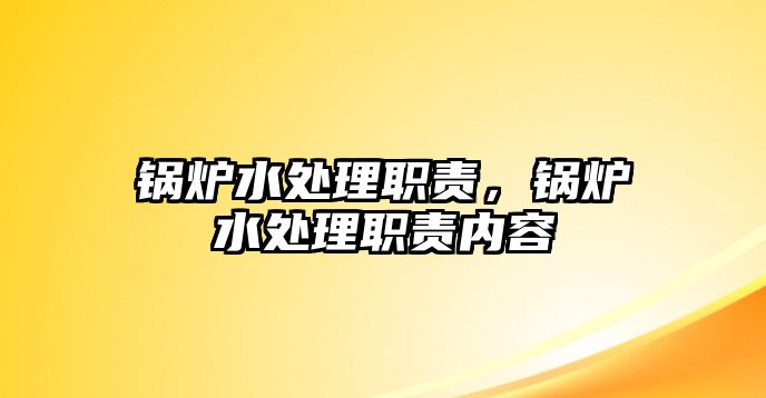 鍋爐水處理職責(zé)，鍋爐水處理職責(zé)內(nèi)容