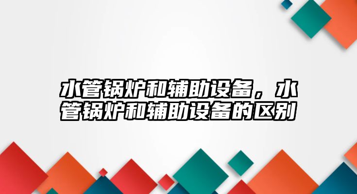 水管鍋爐和輔助設(shè)備，水管鍋爐和輔助設(shè)備的區(qū)別