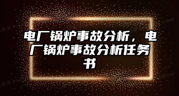 電廠鍋爐事故分析，電廠鍋爐事故分析任務(wù)書