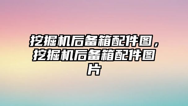 挖掘機后備箱配件圖，挖掘機后備箱配件圖片