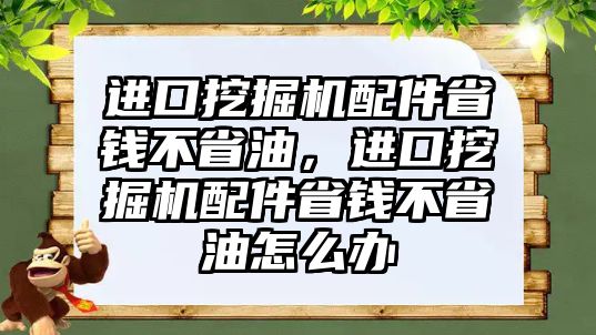 進口挖掘機配件省錢不省油，進口挖掘機配件省錢不省油怎么辦