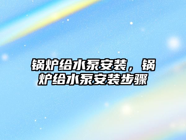 鍋爐給水泵安裝，鍋爐給水泵安裝步驟