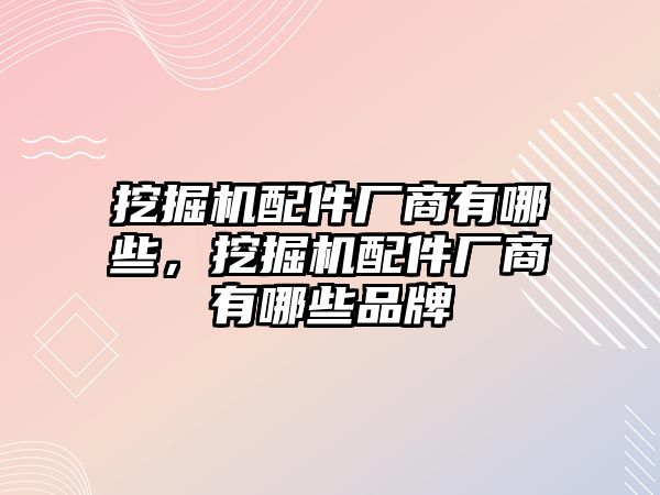 挖掘機配件廠商有哪些，挖掘機配件廠商有哪些品牌