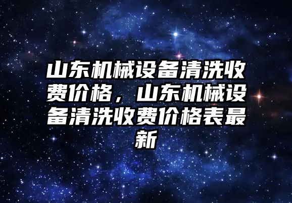 山東機(jī)械設(shè)備清洗收費(fèi)價(jià)格，山東機(jī)械設(shè)備清洗收費(fèi)價(jià)格表最新