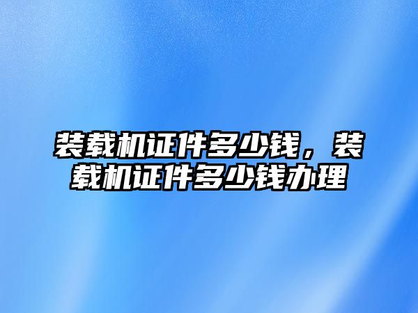 裝載機證件多少錢，裝載機證件多少錢辦理