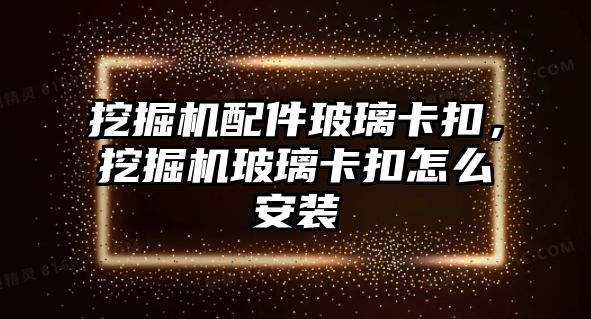 挖掘機配件玻璃卡扣，挖掘機玻璃卡扣怎么安裝