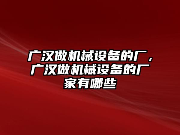 廣漢做機(jī)械設(shè)備的廠，廣漢做機(jī)械設(shè)備的廠家有哪些