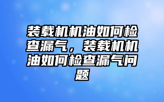 裝載機(jī)機(jī)油如何檢查漏氣，裝載機(jī)機(jī)油如何檢查漏氣問題