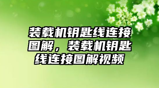 裝載機鑰匙線連接圖解，裝載機鑰匙線連接圖解視頻