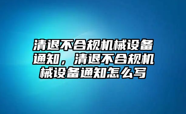 清退不合規(guī)機械設(shè)備通知，清退不合規(guī)機械設(shè)備通知怎么寫