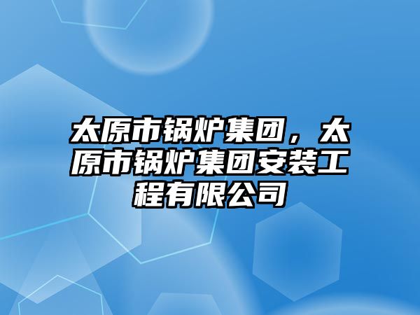 太原市鍋爐集團(tuán)，太原市鍋爐集團(tuán)安裝工程有限公司