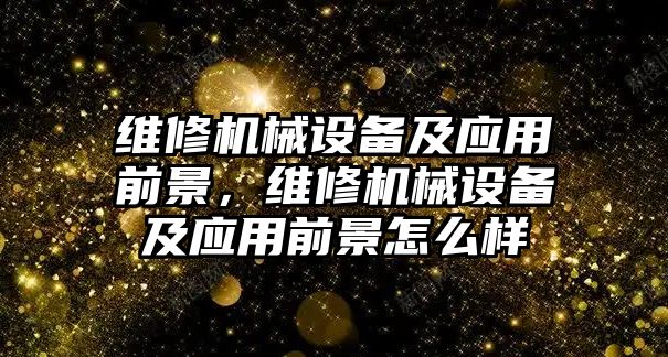 維修機(jī)械設(shè)備及應(yīng)用前景，維修機(jī)械設(shè)備及應(yīng)用前景怎么樣