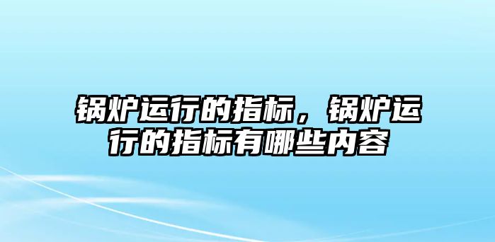 鍋爐運行的指標(biāo)，鍋爐運行的指標(biāo)有哪些內(nèi)容