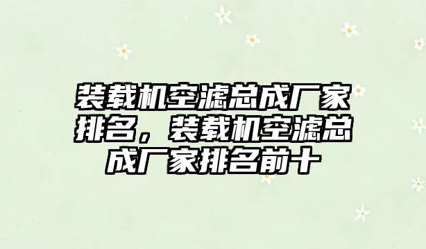 裝載機(jī)空濾總成廠家排名，裝載機(jī)空濾總成廠家排名前十