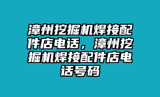 漳州挖掘機(jī)焊接配件店電話，漳州挖掘機(jī)焊接配件店電話號(hào)碼