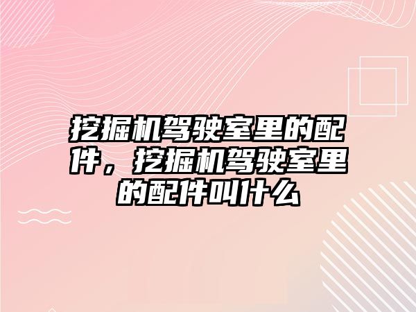 挖掘機駕駛室里的配件，挖掘機駕駛室里的配件叫什么