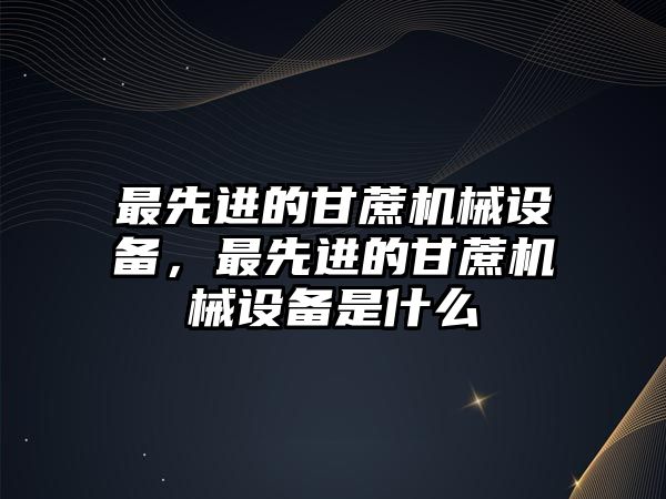 最先進的甘蔗機械設備，最先進的甘蔗機械設備是什么