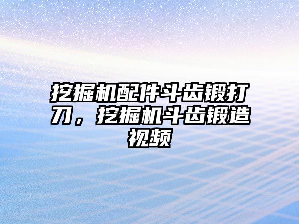 挖掘機配件斗齒鍛打刀，挖掘機斗齒鍛造視頻