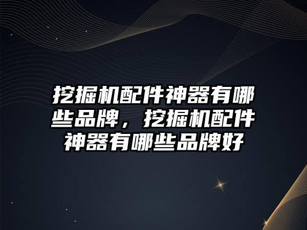 挖掘機(jī)配件神器有哪些品牌，挖掘機(jī)配件神器有哪些品牌好