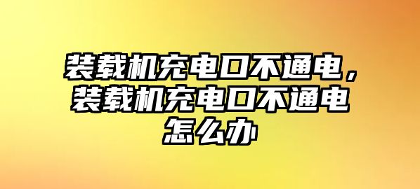 裝載機(jī)充電口不通電，裝載機(jī)充電口不通電怎么辦