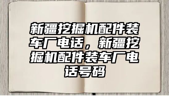 新疆挖掘機(jī)配件裝車廠電話，新疆挖掘機(jī)配件裝車廠電話號碼