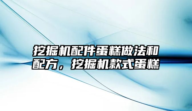 挖掘機配件蛋糕做法和配方，挖掘機款式蛋糕