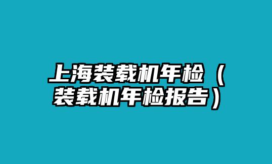 上海裝載機(jī)年檢（裝載機(jī)年檢報告）