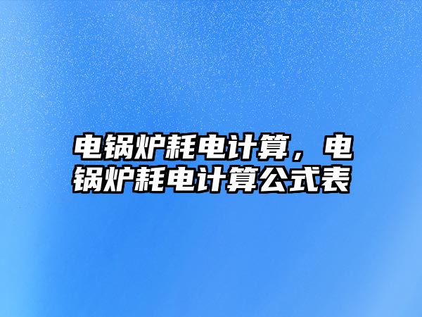 電鍋爐耗電計(jì)算，電鍋爐耗電計(jì)算公式表