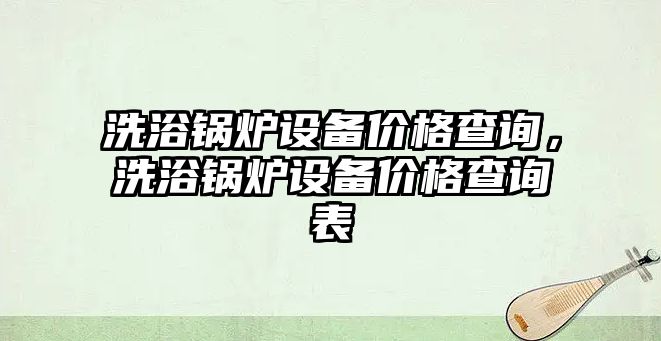 洗浴鍋爐設(shè)備價(jià)格查詢(xún)，洗浴鍋爐設(shè)備價(jià)格查詢(xún)表