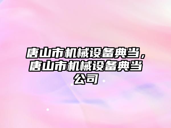 唐山市機械設備典當，唐山市機械設備典當公司