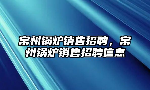 常州鍋爐銷售招聘，常州鍋爐銷售招聘信息