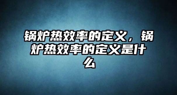 鍋爐熱效率的定義，鍋爐熱效率的定義是什么